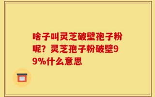 啥子叫灵芝破壁孢子粉呢？灵芝孢子粉破壁99%什么意思