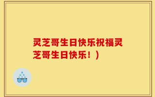 灵芝哥生日快乐祝福灵芝哥生日快乐！)