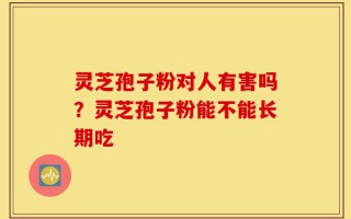灵芝孢子粉对人有害吗？灵芝孢子粉能不能长期吃