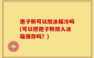 孢子粉可以放冰箱冷吗(可以把孢子粉放入冰箱保存吗？)