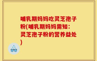 哺乳期妈妈吃灵芝孢子粉(哺乳期妈妈需知：灵芝孢子粉的营养益处)