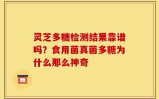 灵芝多糖检测结果靠谱吗？食用菌真菌多糖为什么那么神奇