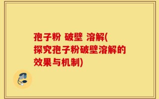 孢子粉 破壁 溶解(探究孢子粉破壁溶解的效果与机制)