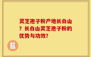 灵芝孢子粉产地长白山？长白山灵芝孢子粉的优势与功效？