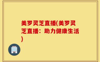 美罗灵芝直播(美罗灵芝直播：助力健康生活)