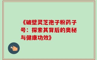 《破壁灵芝孢子粉药子号：探索其背后的奥秘与健康功效》