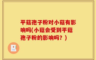平菇孢子粉对小菇有影响吗(小菇会受到平菇孢子粉的影响吗？)