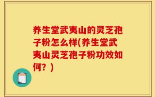 养生堂武夷山的灵芝孢子粉怎么样(养生堂武夷山灵芝孢子粉功效如何？)