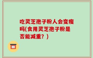 吃灵芝孢子粉人会变瘦吗(食用灵芝孢子粉是否能减重？)