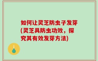 如何让灵芝防虫子发芽(灵芝具防虫功效，探究其有效发芽方法)