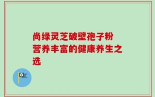 尚绿灵芝破壁孢子粉 营养丰富的健康养生之选