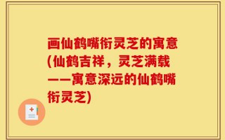 画仙鹤嘴衔灵芝的寓意(仙鹤吉祥，灵芝满载——寓意深远的仙鹤嘴衔灵芝)