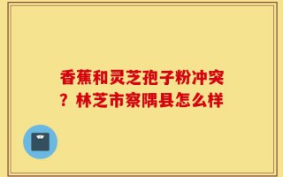 香蕉和灵芝孢子粉冲突？林芝市察隅县怎么样