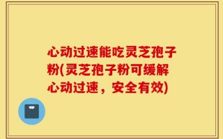 心动过速能吃灵芝孢子粉(灵芝孢子粉可缓解心动过速，安全有效)