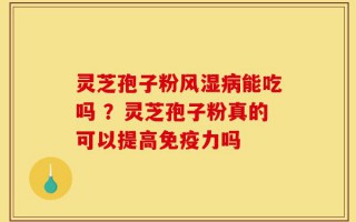 灵芝孢子粉风湿病能吃吗 ？灵芝孢子粉真的可以提高免疫力吗