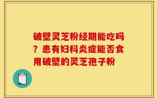 破壁灵芝粉经期能吃吗？患有妇科炎症能否食用破壁的灵芝孢子粉