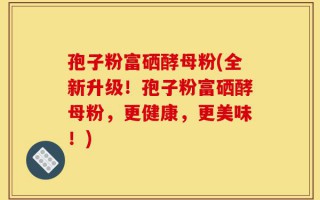 孢子粉富硒酵母粉(全新升级！孢子粉富硒酵母粉，更健康，更美味！)