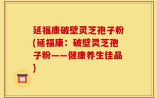 延福康破壁灵芝孢子粉(延福康：破壁灵芝孢子粉——健康养生佳品)