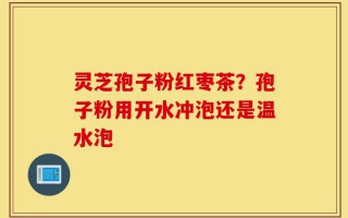 灵芝孢子粉红枣茶？孢子粉用开水冲泡还是温水泡
