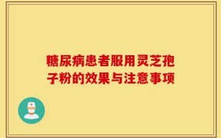 糖尿病患者服用灵芝孢子粉的效果与注意事项