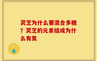 灵芝为什么要混合多糖？灵芝的元素组成为什么有氮