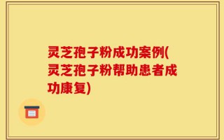 灵芝孢子粉成功案例(灵芝孢子粉帮助患者成功康复)