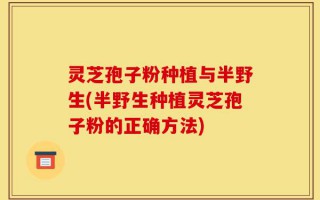 灵芝孢子粉种植与半野生(半野生种植灵芝孢子粉的正确方法)