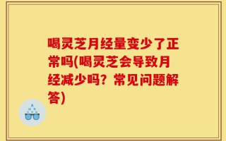 喝灵芝月经量变少了正常吗(喝灵芝会导致月经减少吗？常见问题解答)