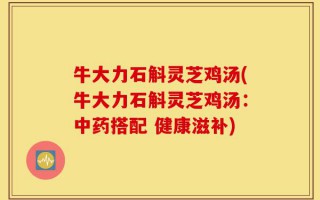 牛大力石斛灵芝鸡汤(牛大力石斛灵芝鸡汤：中药搭配 健康滋补)