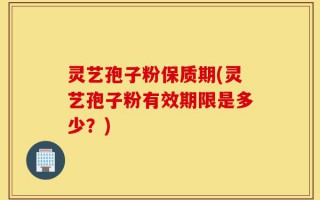灵艺孢子粉保质期(灵艺孢子粉有效期限是多少？)