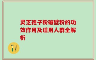灵芝孢子粉破壁粉的功效作用及适用人群全解析