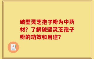 破壁灵芝孢子粉为中药材？了解破壁灵芝孢子粉的功效和用途？
