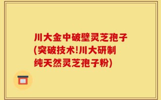 川大金中破壁灵芝孢子(突破技术!川大研制纯天然灵芝孢子粉)