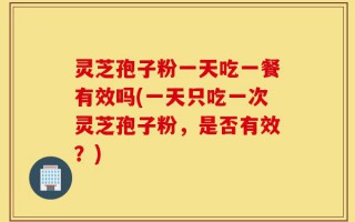 灵芝孢子粉一天吃一餐有效吗(一天只吃一次灵芝孢子粉，是否有效？)