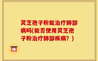 灵芝孢子粉能治疗肺部病吗(能否使用灵芝孢子粉治疗肺部疾病？)