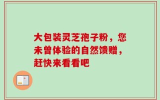 大包装灵芝孢子粉，您未曾体验的自然馈赠，赶快来看看吧
