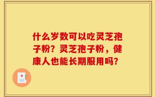 什么岁数可以吃灵芝孢子粉？灵芝孢子粉，健康人也能长期服用吗？