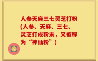 人参天麻三七灵芝打粉(人参、天麻、三七、灵芝打成粉末，又被称为“神仙粉”)