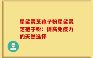 星鲨灵芝孢子粉星鲨灵芝孢子粉：提高免疫力的天然选择