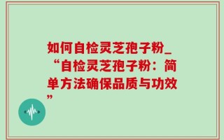 如何自检灵芝孢子粉_“自检灵芝孢子粉：简单方法确保品质与功效”