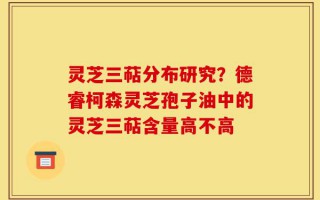 灵芝三萜分布研究？德睿柯森灵芝孢子油中的灵芝三萜含量高不高