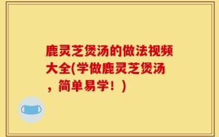 鹿灵芝煲汤的做法视频大全(学做鹿灵芝煲汤，简单易学！)