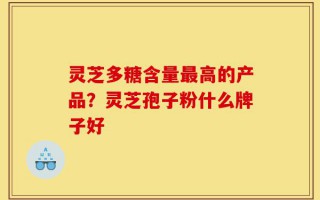 灵芝多糖含量最高的产品？灵芝孢子粉什么牌子好