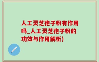 人工灵芝孢子粉有作用吗_人工灵芝孢子粉的功效与作用解析)