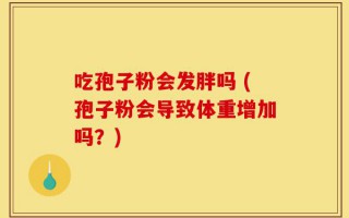 吃孢子粉会发胖吗 (孢子粉会导致体重增加吗？)