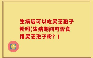 生病后可以吃灵芝孢子粉吗(生病期间可否食用灵芝孢子粉？)