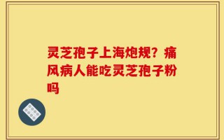 灵芝孢子上海炮规？痛风病人能吃灵芝孢子粉吗