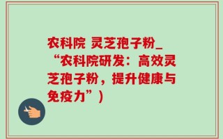 农科院 灵芝孢子粉_“农科院研发：高效灵芝孢子粉，提升健康与免疫力”)