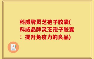 科威牌灵芝孢子胶囊(科威品牌灵芝孢子胶囊：提升免疫力的良品)