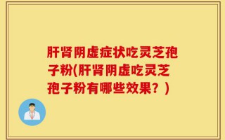肝肾阴虚症状吃灵芝孢子粉(肝肾阴虚吃灵芝孢子粉有哪些效果？)